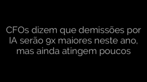 ​CFOs dizem que demissões por IA serão 9x maiores neste ano, mas ainda atingem poucos 